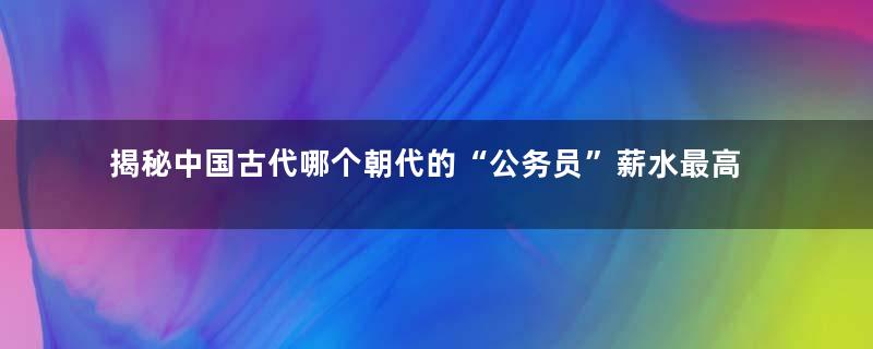 揭秘中国古代哪个朝代的“公务员”薪水最高