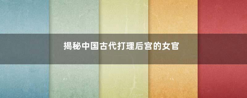 揭秘中国古代打理后宫的女官