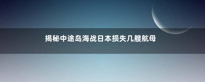 揭秘中途岛海战日本损失几艘航母