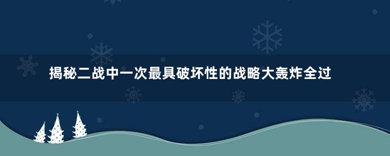 揭秘二战中一次最具破坏性的战略大轰炸全过程