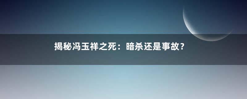 揭秘冯玉祥之死：暗杀还是事故？