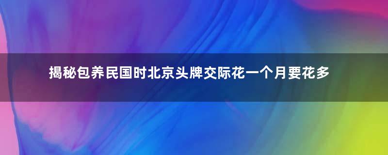 揭秘包养民国时北京头牌交际花一个月要花多少钱？