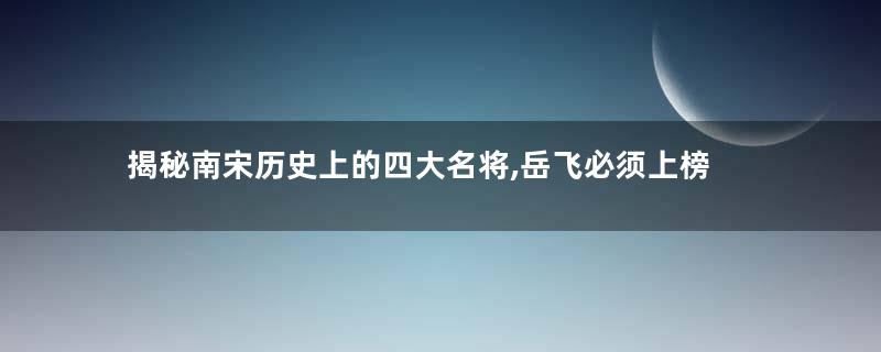 揭秘南宋历史上的四大名将,岳飞必须上榜