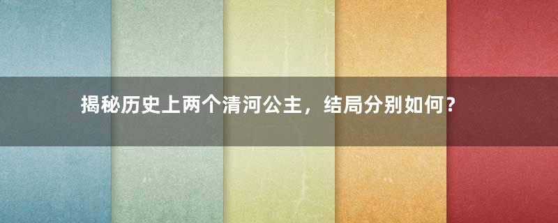 揭秘历史上两个清河公主，结局分别如何？