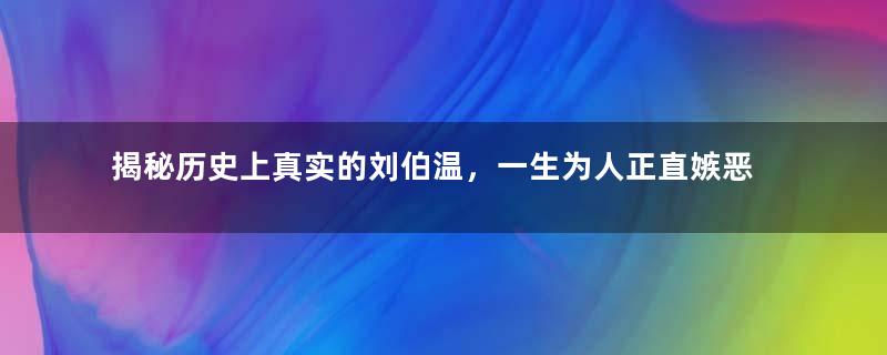 揭秘历史上真实的刘伯温，一生为人正直嫉恶如仇