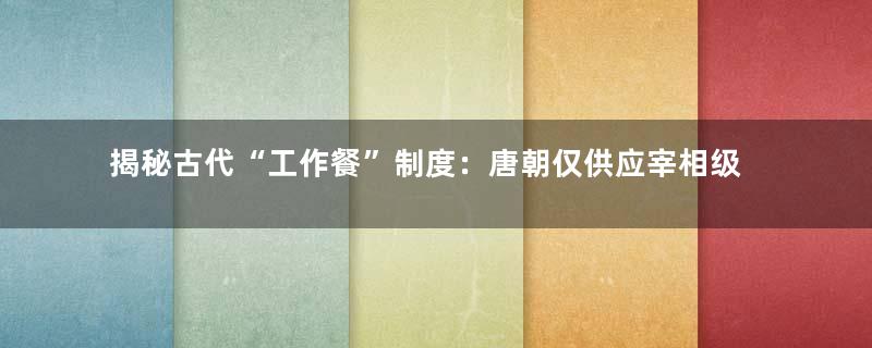 揭秘古代“工作餐”制度：唐朝仅供应宰相级高干