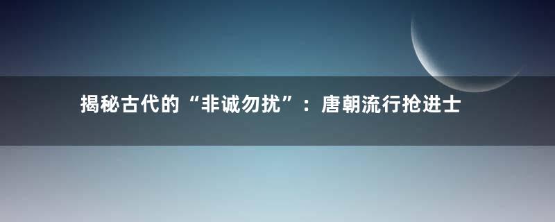 揭秘古代的“非诚勿扰”：唐朝流行抢进士