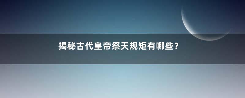 揭秘古代皇帝祭天规矩有哪些？