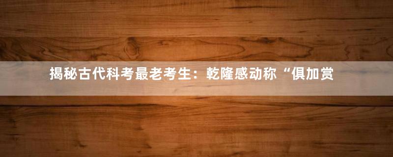 揭秘古代科考最老考生：乾隆感动称“俱加赏赐”