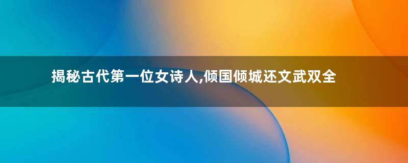 揭秘古代第一位女诗人,倾国倾城还文武双全
