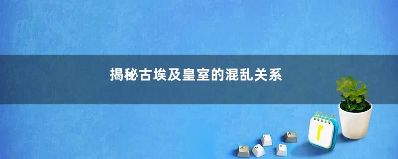 揭秘古埃及皇室的混乱关系