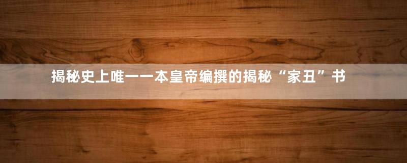 揭秘史上唯一一本皇帝编撰的揭秘“家丑”书