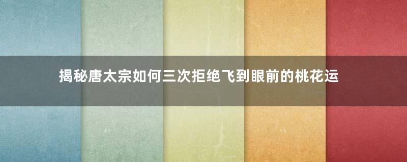 揭秘唐太宗如何三次拒绝飞到眼前的桃花运