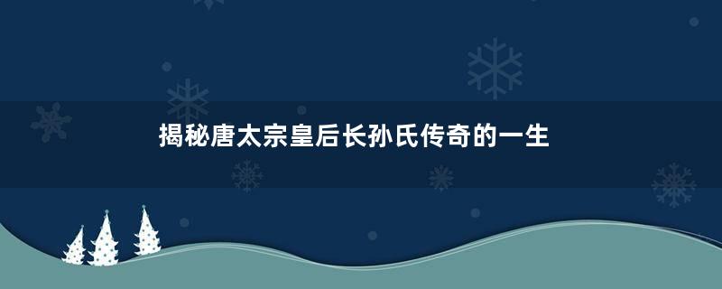 揭秘唐太宗皇后长孙氏传奇的一生