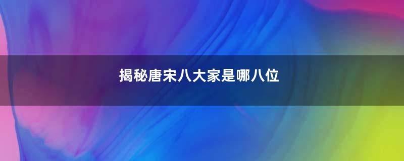 揭秘唐宋八大家是哪八位