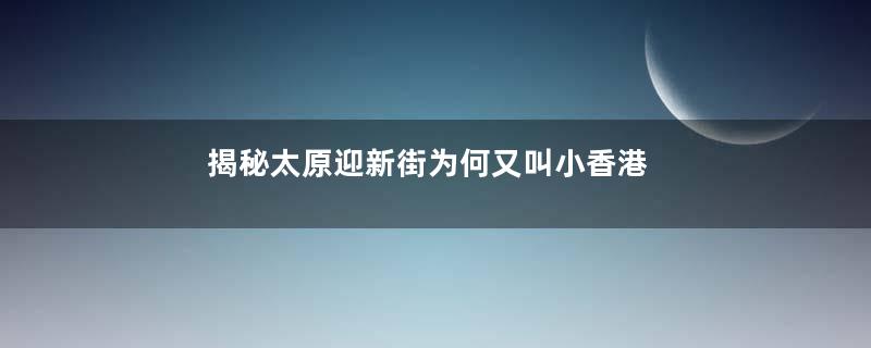 揭秘太原迎新街为何又叫小香港