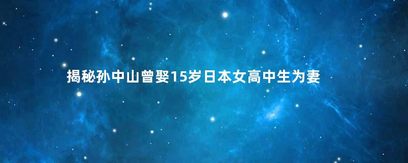 揭秘孙中山曾娶15岁日本女高中生为妻