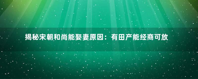揭秘宋朝和尚能娶妻原因：有田产能经商可放贷