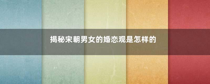 揭秘宋朝男女的婚恋观是怎样的