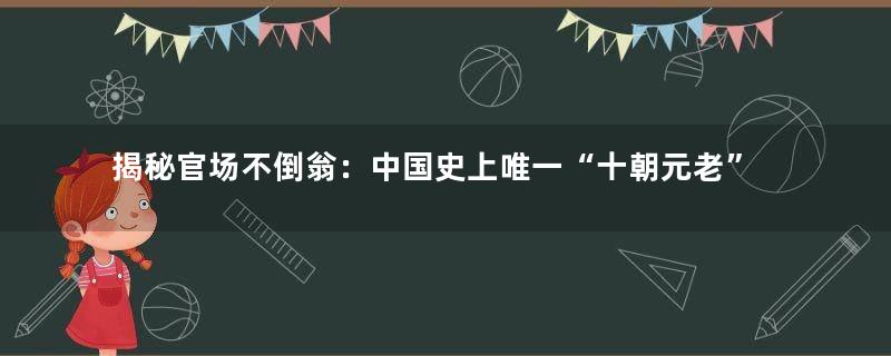 揭秘官场不倒翁：中国史上唯一“十朝元老”