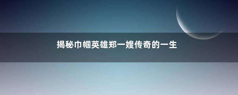 揭秘巾帼英雄郑一嫂传奇的一生