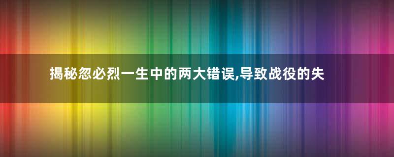 揭秘忽必烈一生中的两大错误,导致战役的失败