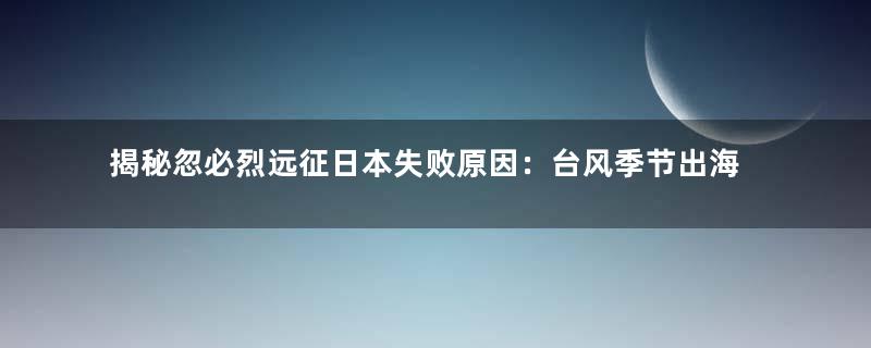 揭秘忽必烈远征日本失败原因：台风季节出海