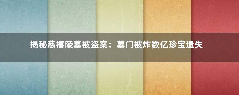 揭秘慈禧陵墓被盗案：墓门被炸数亿珍宝遗失