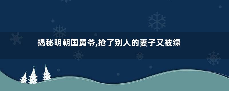 揭秘明朝国舅爷,抢了别人的妻子又被绿
