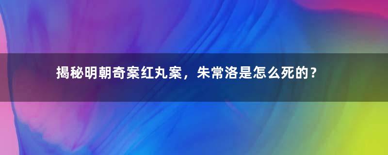 揭秘明朝奇案红丸案，朱常洛是怎么死的？