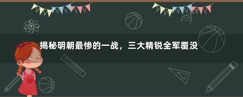 揭秘明朝最惨的一战，三大精锐全军覆没