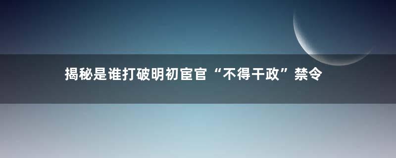 揭秘是谁打破明初宦官“不得干政”禁令