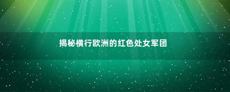 揭秘横行欧洲的红色处女军团