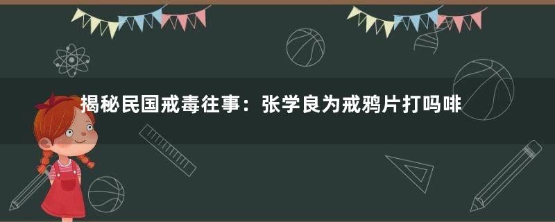 揭秘民国戒毒往事：张学良为戒鸦片打吗啡