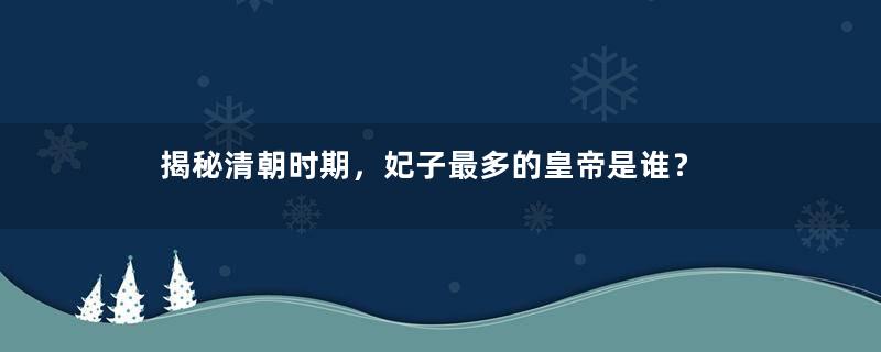 揭秘清朝时期，妃子最多的皇帝是谁？