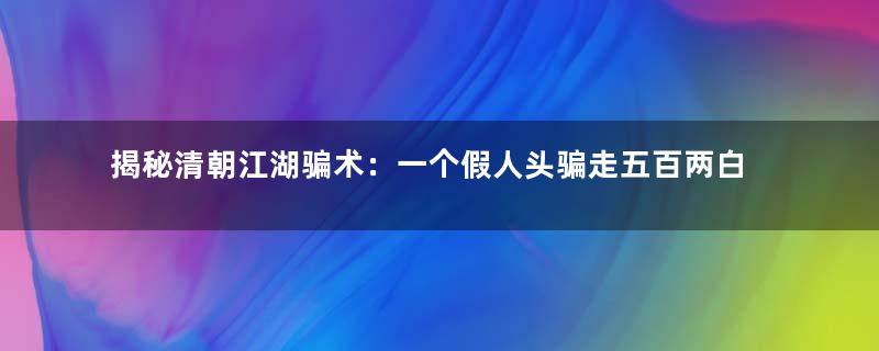 揭秘清朝江湖骗术：一个假人头骗走五百两白银