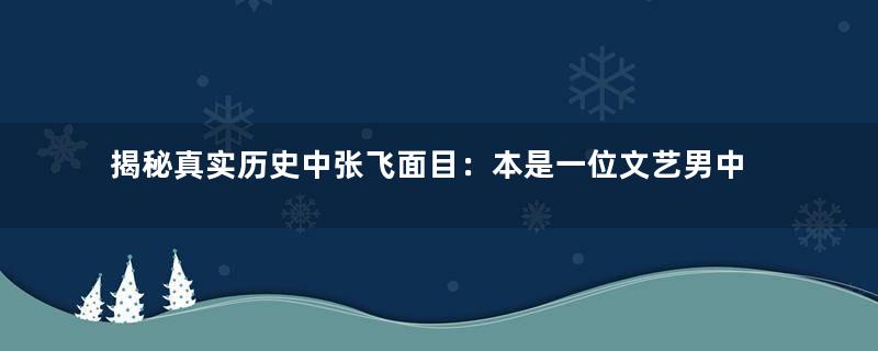 揭秘真实历史中张飞面目：本是一位文艺男中年