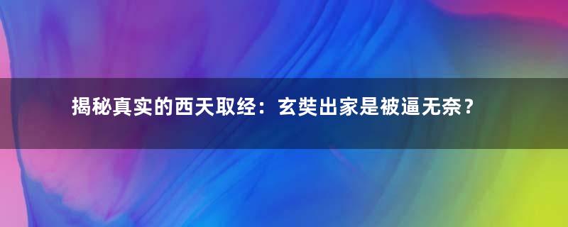 揭秘真实的西天取经：玄奘出家是被逼无奈？