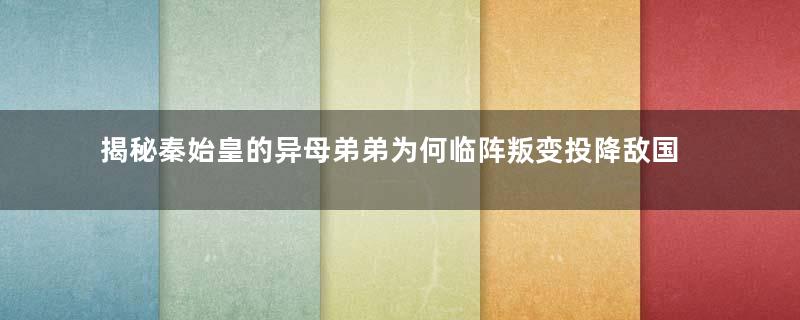 揭秘秦始皇的异母弟弟为何临阵叛变投降敌国