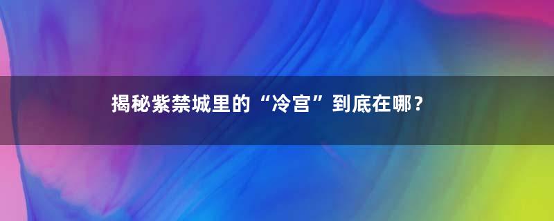 揭秘紫禁城里的“冷宫”到底在哪？