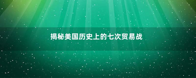 揭秘美国历史上的七次贸易战