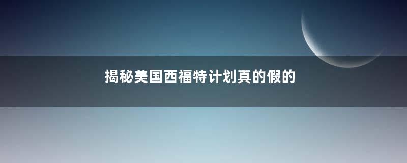 揭秘美国西福特计划真的假的