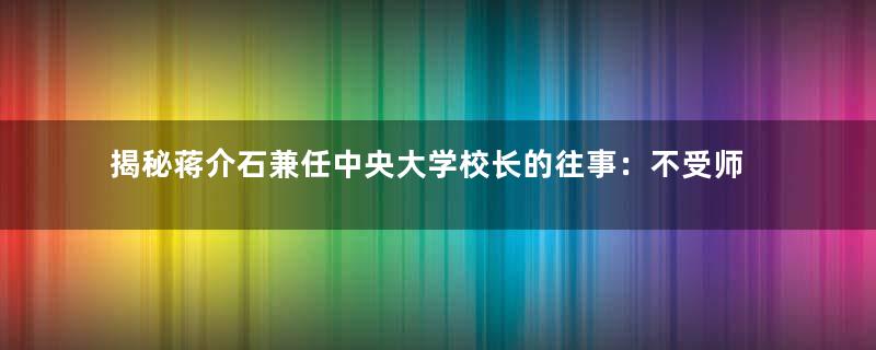揭秘蒋介石兼任中央大学校长的往事：不受师生待见