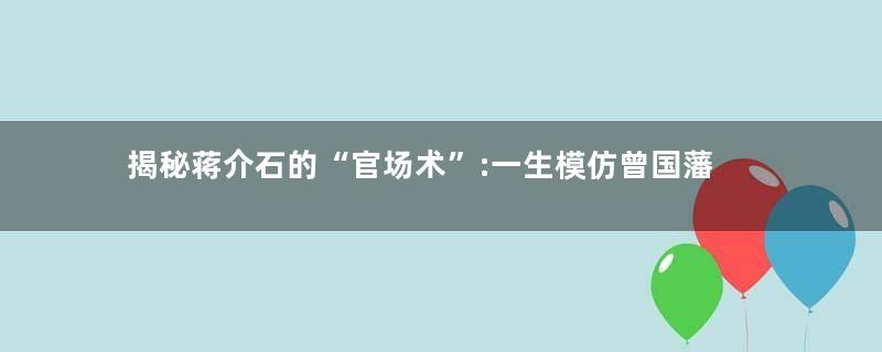 揭秘蒋介石的“官场术”:一生模仿曾国藩