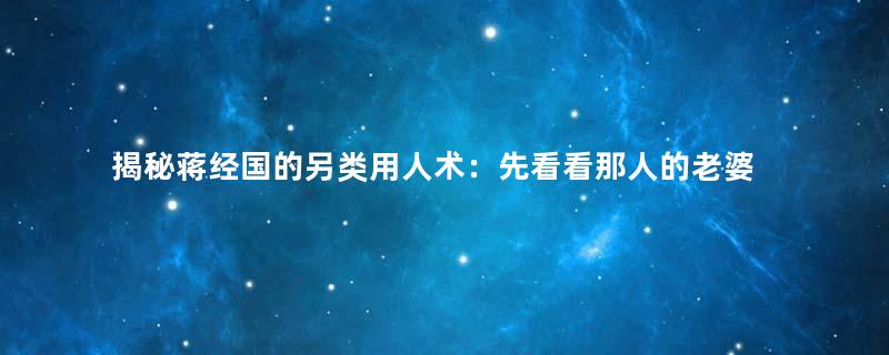 揭秘蒋经国的另类用人术：先看看那人的老婆