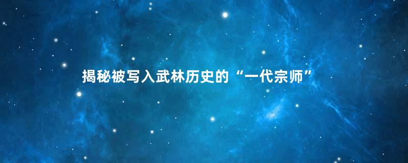 揭秘被写入武林历史的“一代宗师”