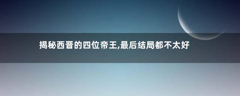 揭秘西晋的四位帝王,最后结局都不太好