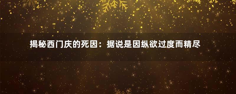 揭秘西门庆的死因：据说是因纵欲过度而精尽人亡？是真的吗？