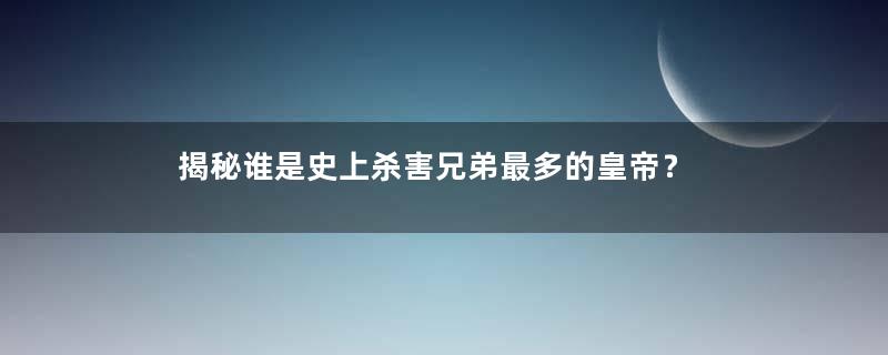 揭秘谁是史上杀害兄弟最多的皇帝？