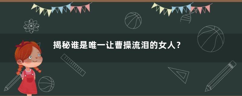 揭秘谁是唯一让曹操流泪的女人？
